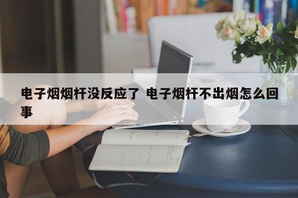 电子烟烟杆没反应了 电子烟杆不出烟怎么回事