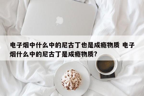 电子烟中什么中的尼古丁也是成瘾物质 电子烟什么中的尼古丁是成瘾物质?
