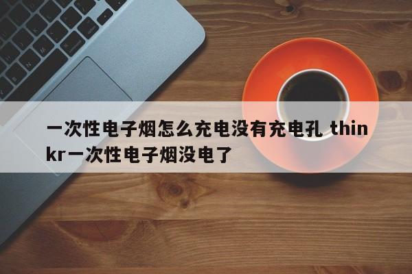 一次性电子烟怎么充电没有充电孔 thinkr一次性电子烟没电了