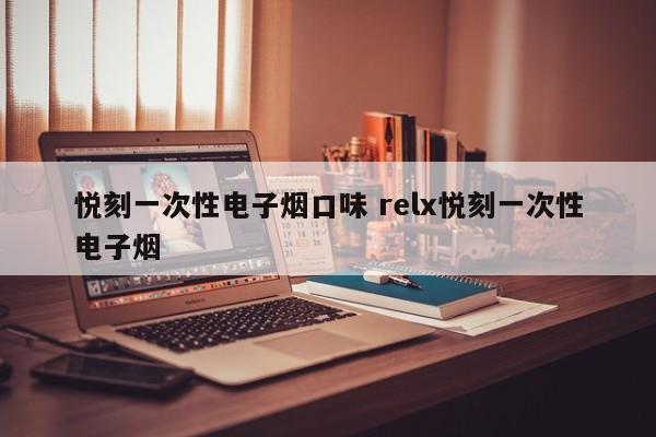 悦刻一次性电子烟口味 relx悦刻一次性电子烟