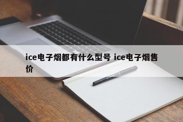 ice电子烟都有什么型号 ice电子烟售价