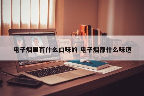 电子烟里有什么口味的 电子烟都什么味道