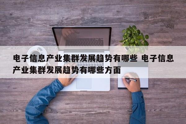 电子信息产业集群发展趋势有哪些 电子信息产业集群发展趋势有哪些方面