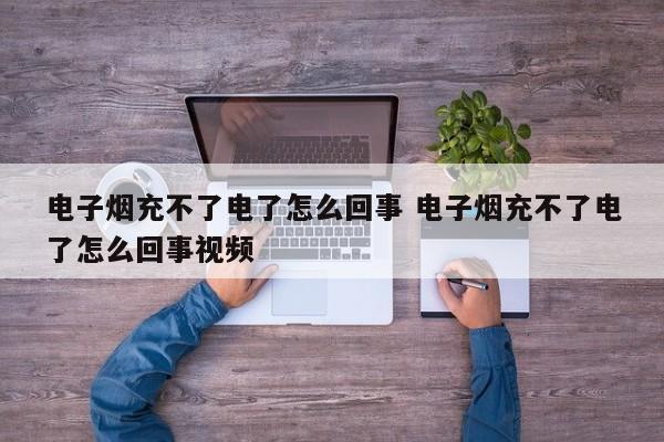 电子烟充不了电了怎么回事 电子烟充不了电了怎么回事视频