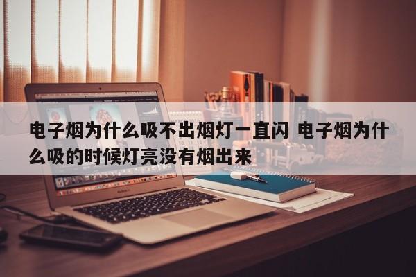 电子烟为什么吸不出烟灯一直闪 电子烟为什么吸的时候灯亮没有烟出来