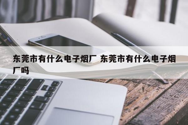 东莞市有什么电子烟厂 东莞市有什么电子烟厂吗