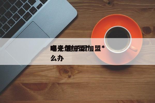 电子烟加盟*
曝光 电子烟加盟*
曝光怎么办