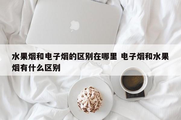 水果烟和电子烟的区别在哪里 电子烟和水果烟有什么区别