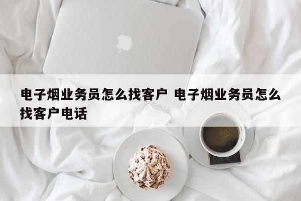 电子烟业务员怎么找客户 电子烟业务员怎么找客户电话