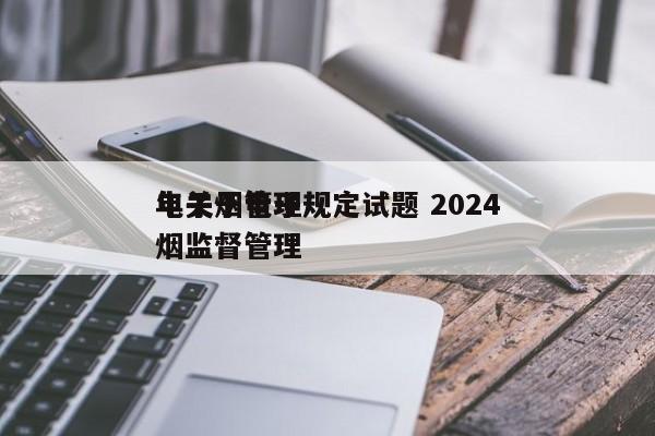 电子烟管理规定试题 2024
年关于电子烟监督管理
