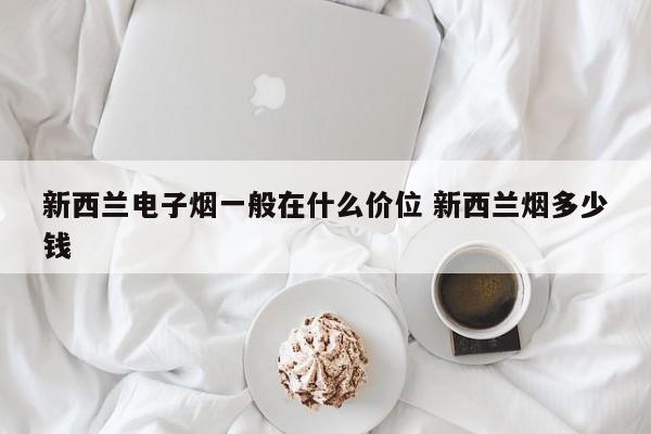新西兰电子烟一般在什么价位 新西兰烟多少钱