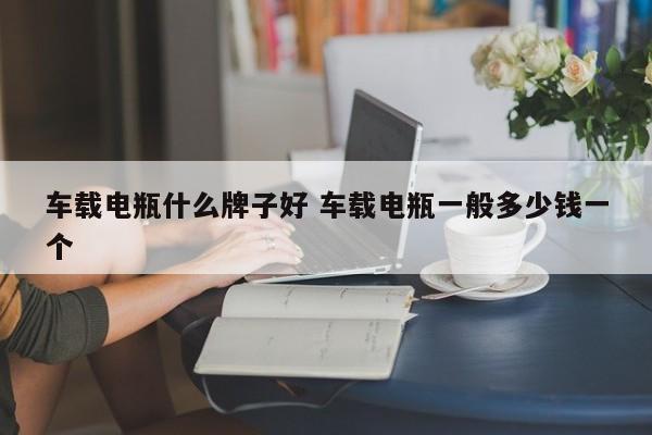 车载电瓶什么牌子好 车载电瓶一般多少钱一个