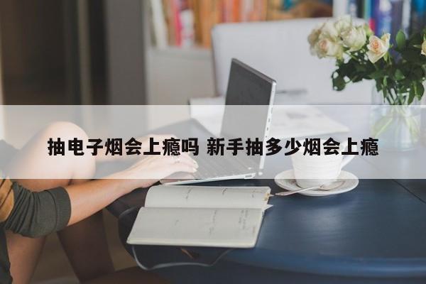 抽电子烟会上瘾吗 新手抽多少烟会上瘾