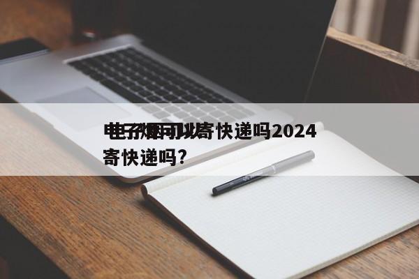 电子烟可以寄快递吗2024
 电子烟可以寄快递吗?