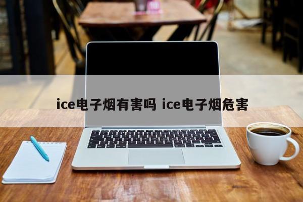 ice电子烟有害吗 ice电子烟危害