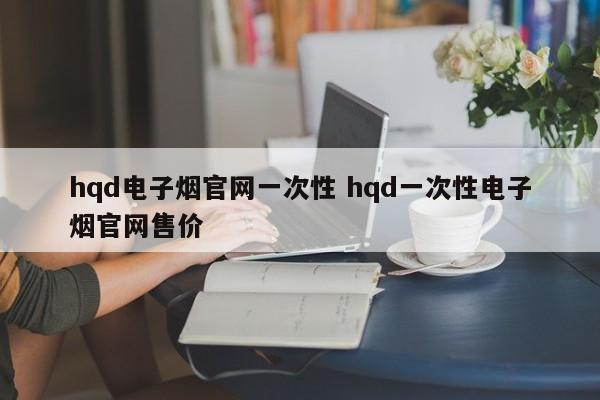 hqd电子烟官网一次性 hqd一次性电子烟官网售价