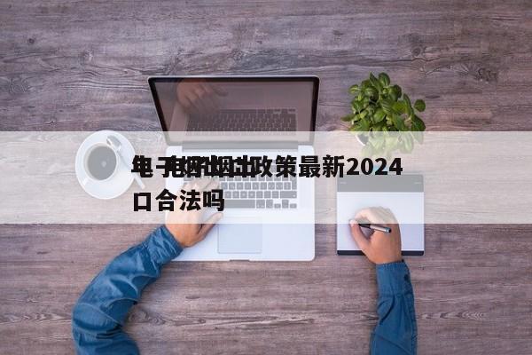 电子烟出口政策最新2024
年 电子烟出口合法吗