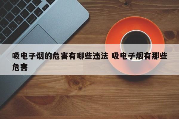 吸电子烟的危害有哪些违法 吸电子烟有那些危害