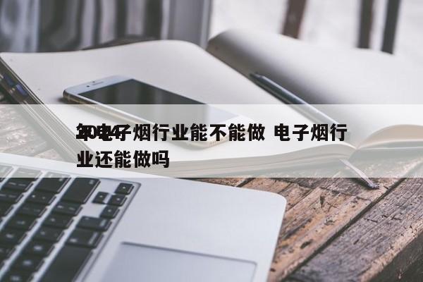 2024
年电子烟行业能不能做 电子烟行业还能做吗