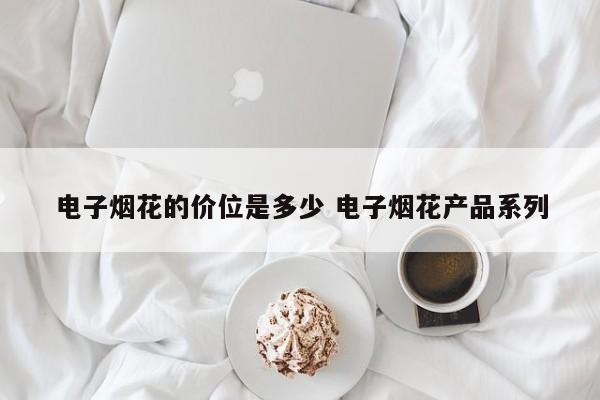 电子烟花的价位是多少 电子烟花产品系列