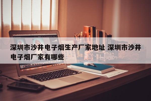 深圳市沙井电子烟生产厂家地址 深圳市沙井电子烟厂家有哪些