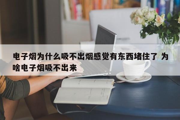 电子烟为什么吸不出烟感觉有东西堵住了 为啥电子烟吸不出来