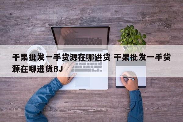 干果批发一手货源在哪进货 干果批发一手货源在哪进货BJ
