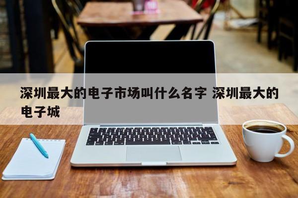 深圳最大的电子市场叫什么名字 深圳最大的电子城