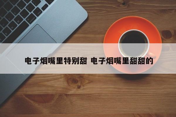 电子烟嘴里特别甜 电子烟嘴里甜甜的