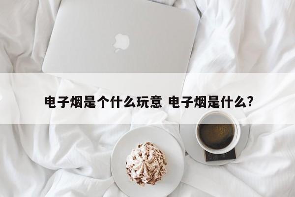 电子烟是个什么玩意 电子烟是什么?