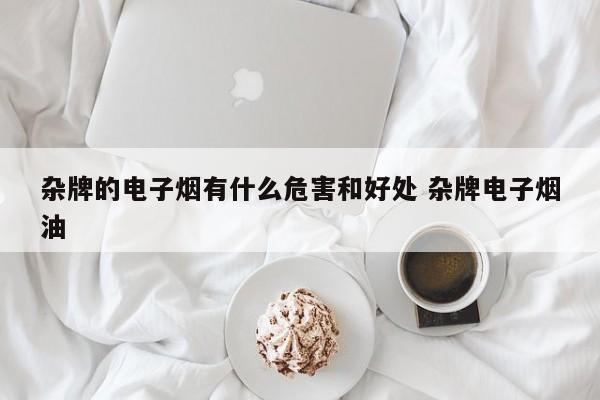 杂牌的电子烟有什么危害和好处 杂牌电子烟油