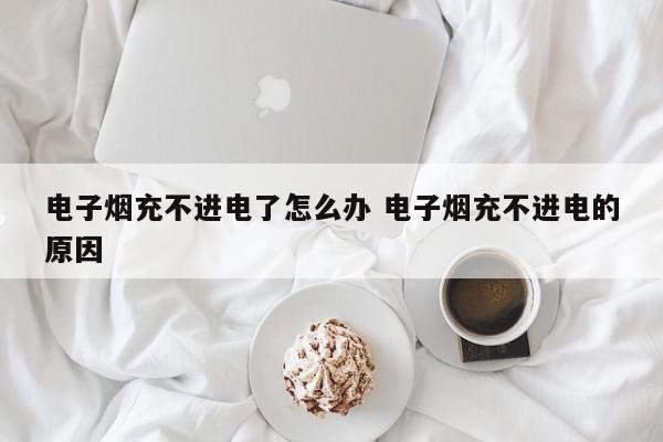 电子烟充不进电了怎么办 电子烟充不进电的原因