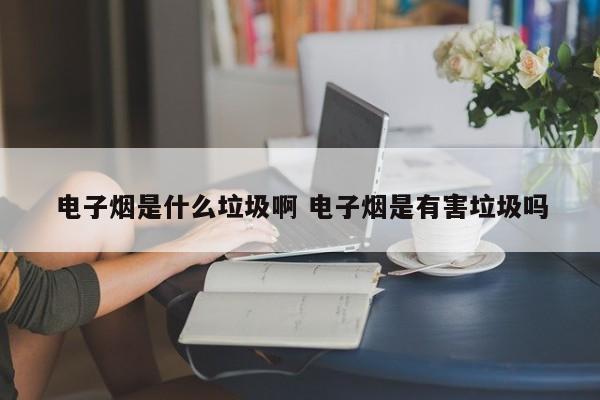 电子烟是什么垃圾啊 电子烟是有害垃圾吗