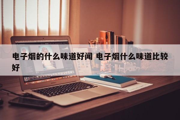 电子烟的什么味道好闻 电子烟什么味道比较好