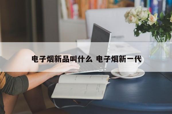 电子烟新品叫什么 电子烟新一代