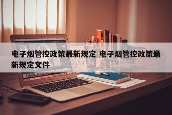 电子烟管控政策最新规定 电子烟管控政策最新规定文件