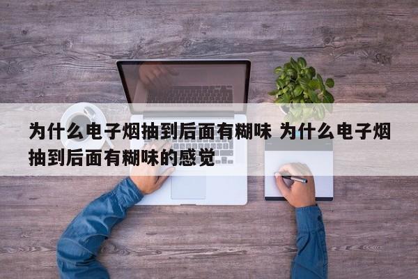 为什么电子烟抽到后面有糊味 为什么电子烟抽到后面有糊味的感觉