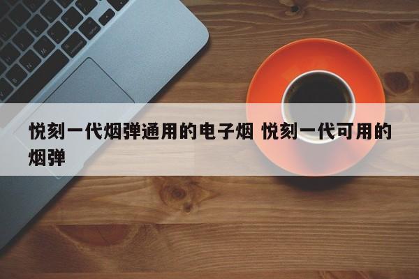 悦刻一代烟弹通用的电子烟 悦刻一代可用的烟弹