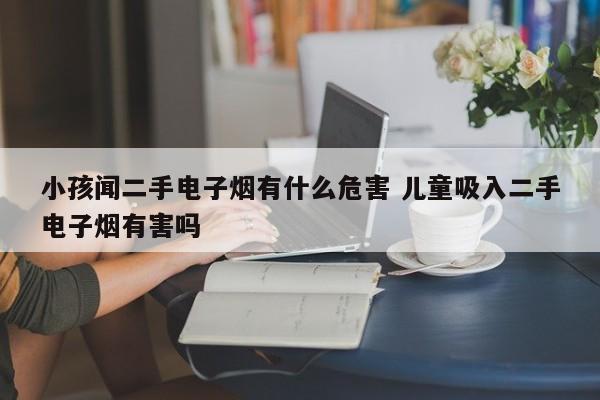 小孩闻二手电子烟有什么危害 儿童吸入二手电子烟有害吗