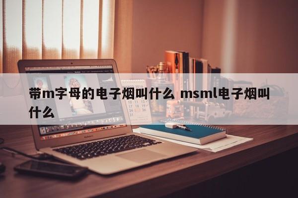 带m字母的电子烟叫什么 msml电子烟叫什么