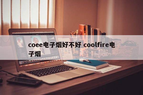 coee电子烟好不好 coolfire电子烟