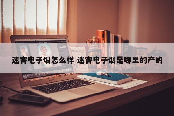 迷睿电子烟怎么样 迷睿电子烟是哪里的产的