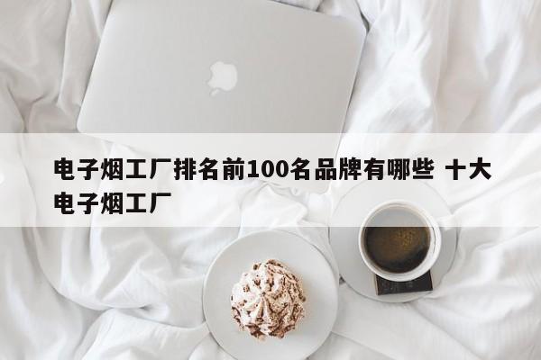 电子烟工厂排名前100名品牌有哪些 十大电子烟工厂