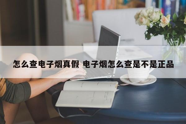 怎么查电子烟真假 电子烟怎么查是不是正品