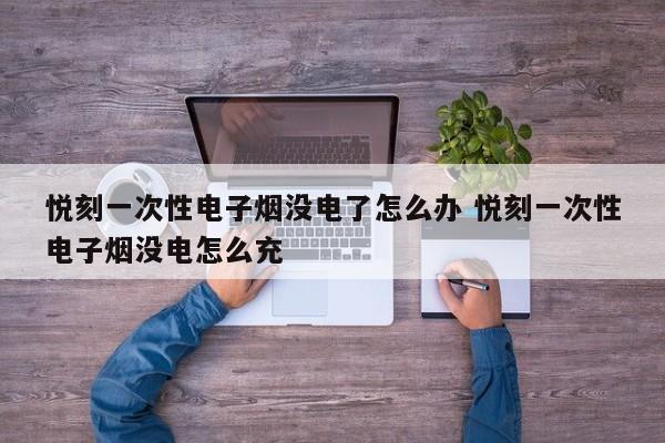 悦刻一次性电子烟没电了怎么办 悦刻一次性电子烟没电怎么充