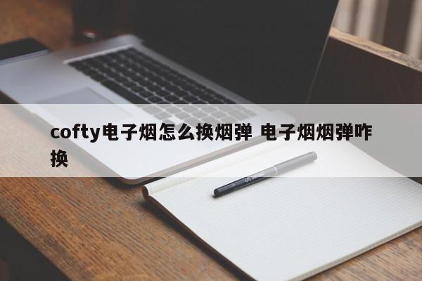 cofty电子烟怎么换烟弹 电子烟烟弹咋换