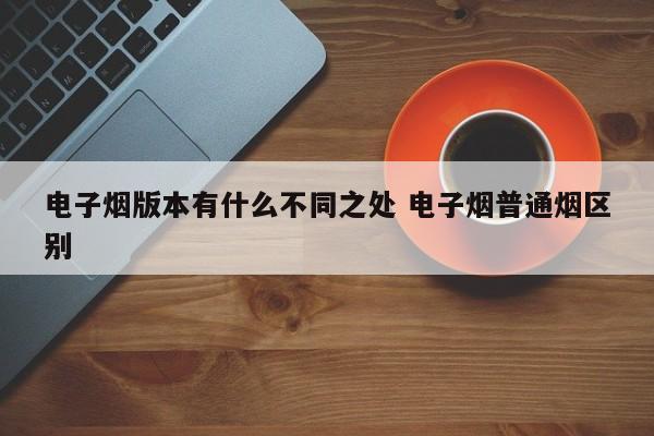 电子烟版本有什么不同之处 电子烟普通烟区别