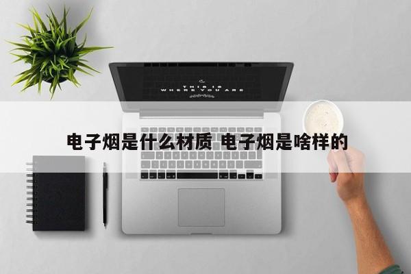 电子烟是什么材质 电子烟是啥样的