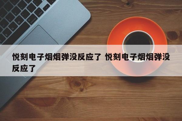 悦刻电子烟烟弹没反应了 悦刻电子烟烟弹没反应了