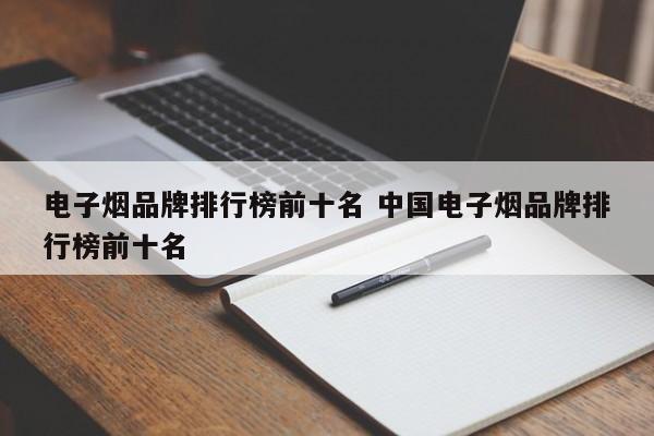 电子烟品牌排行榜前十名 中国电子烟品牌排行榜前十名